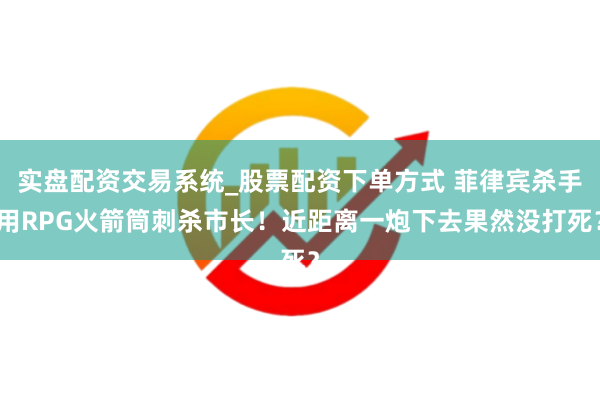 实盘配资交易系统_股票配资下单方式 菲律宾杀手用RPG火箭筒刺杀市长！近距离一炮下去果然没打死？