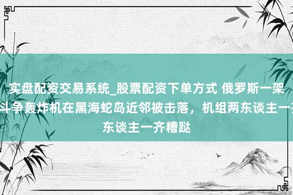 实盘配资交易系统_股票配资下单方式 俄罗斯一架苏-34斗争轰炸机在黑海蛇岛近邻被击落，机组两东谈主一齐糟跶