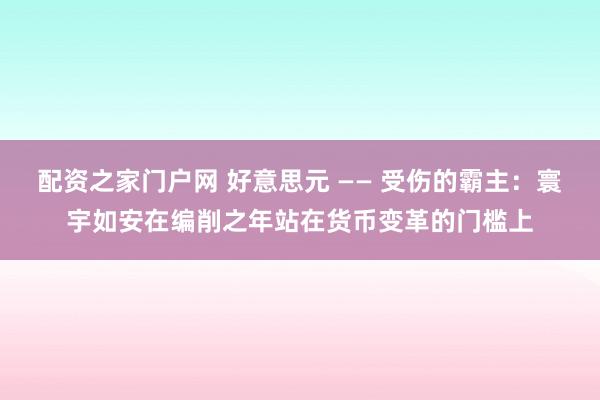 配资之家门户网 好意思元 —— 受伤的霸主：寰宇如安在编削之年站在货币变革的门槛上