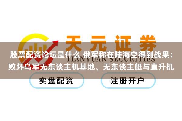 股票配资论坛是什么 俄军称在陆海空得到战果：败坏乌军无东谈主机基地、无东谈主艇与直升机