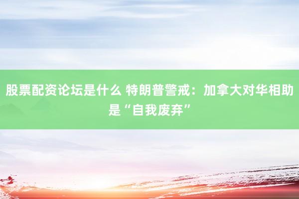 股票配资论坛是什么 特朗普警戒：加拿大对华相助是“自我废弃”