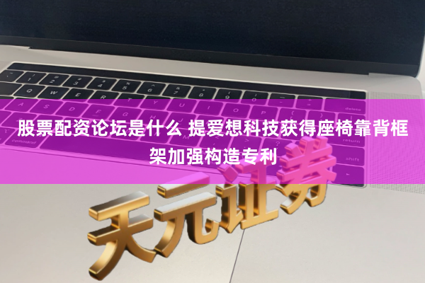 股票配资论坛是什么 提爱想科技获得座椅靠背框架加强构造专利