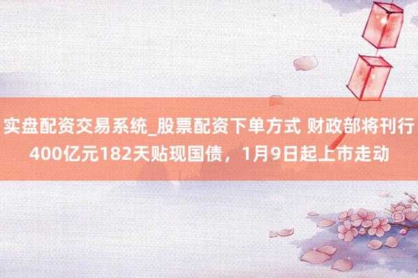 实盘配资交易系统_股票配资下单方式 财政部将刊行400亿元182天贴现国债，1月9日起上市走动