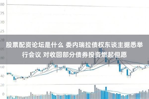 股票配资论坛是什么 委内瑞拉债权东谈主据悉举行会议 对收回部分债券投资燃起但愿