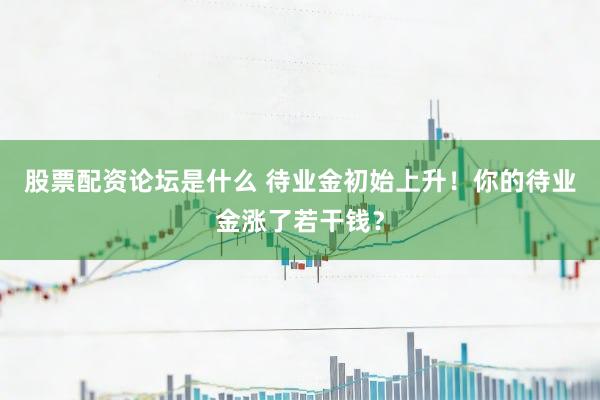 股票配资论坛是什么 待业金初始上升！你的待业金涨了若干钱？