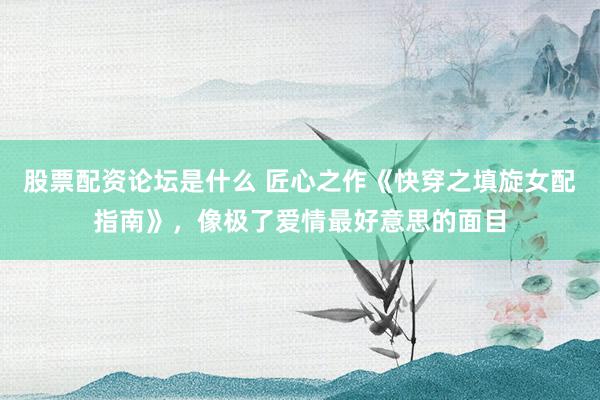 股票配资论坛是什么 匠心之作《快穿之填旋女配指南》，像极了爱情最好意思的面目