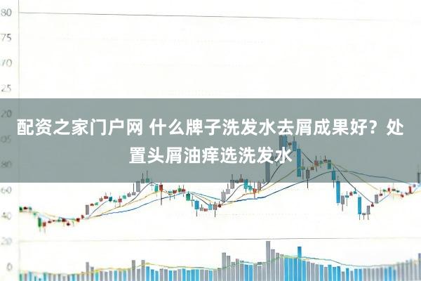 配资之家门户网 什么牌子洗发水去屑成果好？处置头屑油痒选洗发水