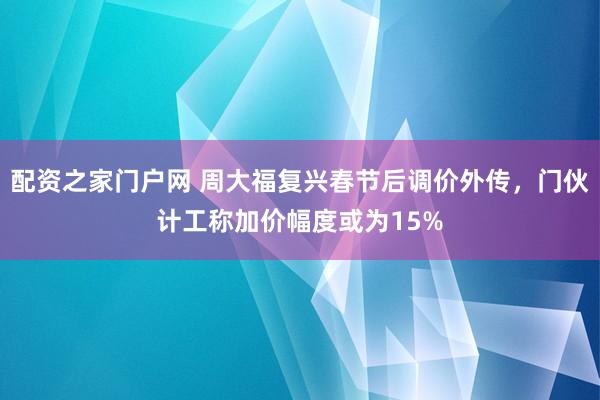 配资之家门户网 周大福复兴春节后调价外传，门伙计工称加价幅度或为15%