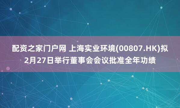 配资之家门户网 上海实业环境(00807.HK)拟2月27日举行董事会会议批准全年功绩