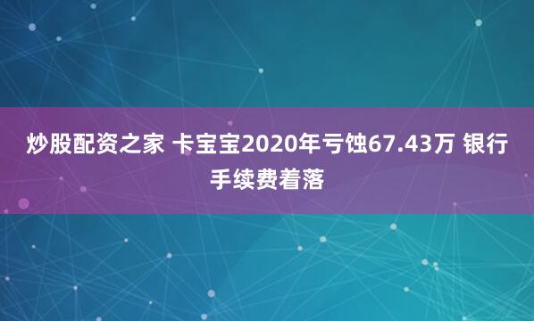 炒股配资之家 卡宝宝2020年亏蚀67.43万 银行手续费着落