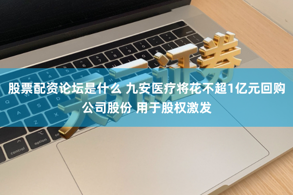 股票配资论坛是什么 九安医疗将花不超1亿元回购公司股份 用于股权激发