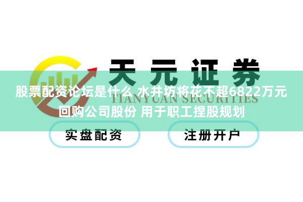 股票配资论坛是什么 水井坊将花不超6822万元回购公司股份 用于职工捏股规划