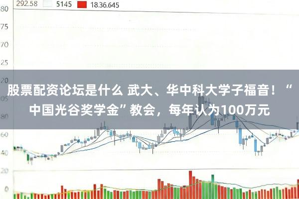 股票配资论坛是什么 武大、华中科大学子福音！“中国光谷奖学金”教会，每年认为100万元