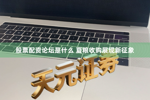 股票配资论坛是什么 夏粮收购展现新征象