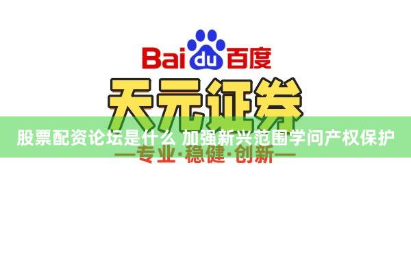 股票配资论坛是什么 加强新兴范围学问产权保护