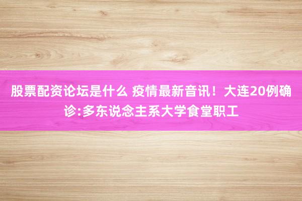 股票配资论坛是什么 疫情最新音讯！大连20例确诊:多东说念主系大学食堂职工