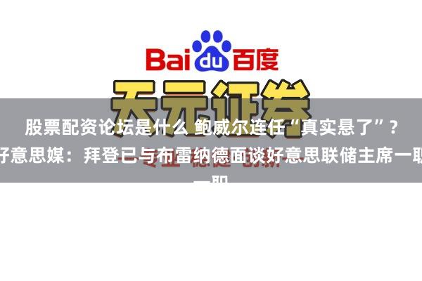 股票配资论坛是什么 鲍威尔连任“真实悬了”？好意思媒：拜登已与布雷纳德面谈好意思联储主席一职