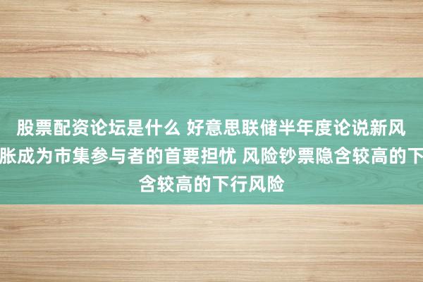 股票配资论坛是什么 好意思联储半年度论说新风向！通胀成为市集参与者的首要担忧 风险钞票隐含较高的下行风险