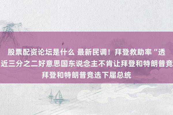 股票配资论坛是什么 最新民调！拜登救助率“透顶崩溃”？ 近三分之二好意思国东说念主不肯让拜登和特朗普竞选下届总统