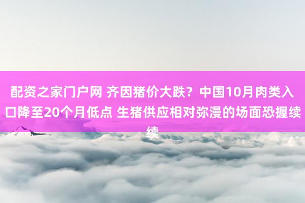 配资之家门户网 齐因猪价大跌？中国10月肉类入口降至20个月低点 生猪供应相对弥漫的场面恐握续