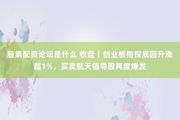 股票配资论坛是什么 收盘丨创业板指探底回升涨超1%，买卖航天倡导股再度爆发