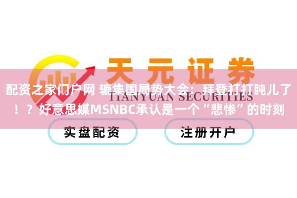 配资之家门户网 辘集国局势大会：拜登打打盹儿了！？好意思媒MSNBC承认是一个“悲惨”的时刻