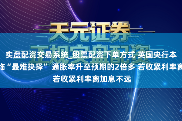 实盘配资交易系统_股票配资下单方式 英国央行本周会议濒临“最难抉择” 通胀率升至预期的2倍多 若收紧利率离加息不远
