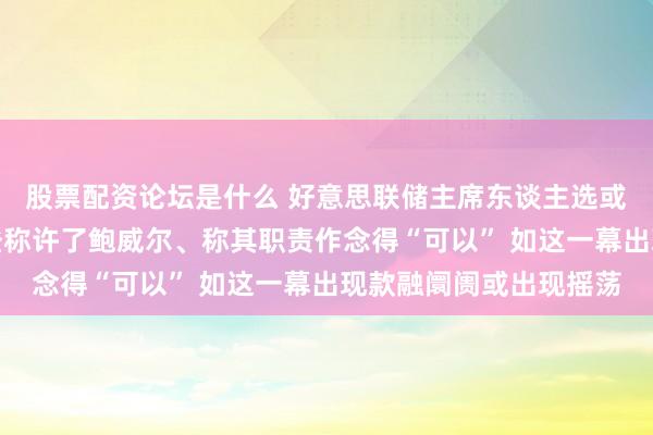 股票配资论坛是什么 好意思联储主席东谈主选或很快详情！耶伦向拜登称许了鲍威尔、称其职责作念得“可以” 如这一幕出现款融阛阓或出现摇荡