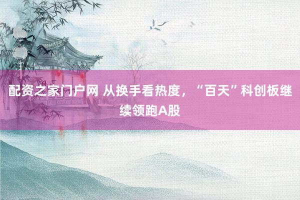 配资之家门户网 从换手看热度，“百天”科创板继续领跑A股