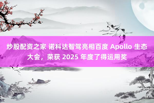 炒股配资之家 诺科达智驾亮相百度 Apollo 生态大会，荣获 2025 年度了得运用奖