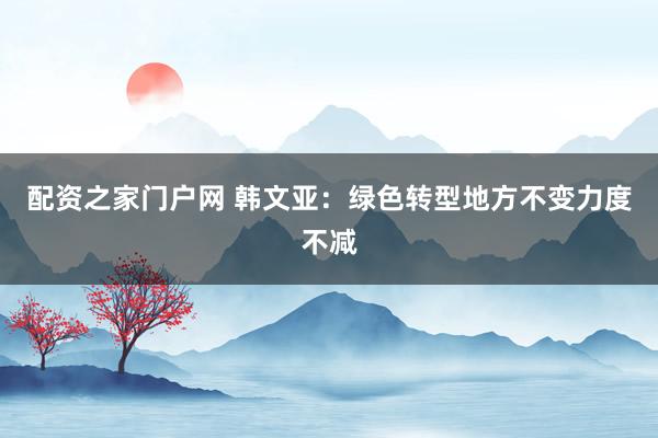 配资之家门户网 韩文亚：绿色转型地方不变力度不减