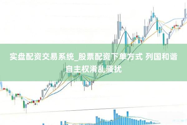 实盘配资交易系统_股票配资下单方式 列国和谐自主权淆乱骚扰