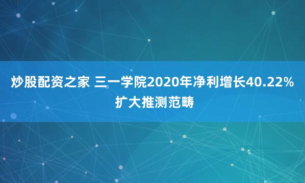 炒股配资之家 三一学院2020年净利增长40.22% 扩大推测范畴