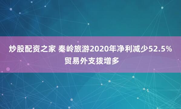炒股配资之家 秦岭旅游2020年净利减少52.5% 贸易外支拨增多