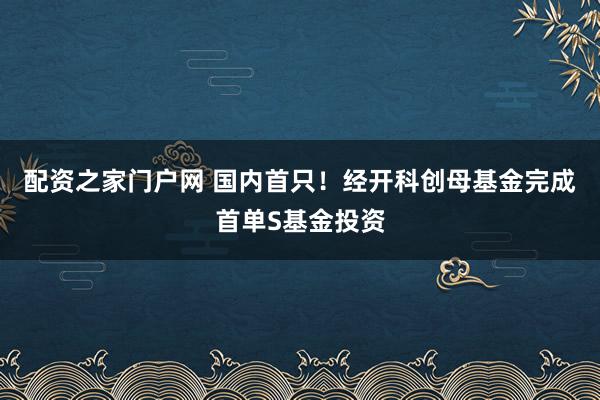 配资之家门户网 国内首只！经开科创母基金完成首单S基金投资