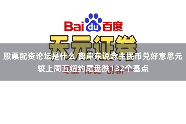 股票配资论坛是什么 离岸东说念主民币兑好意思元较上周五纽约尾盘跌132个基点