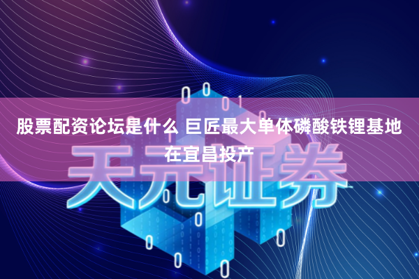 股票配资论坛是什么 巨匠最大单体磷酸铁锂基地在宜昌投产