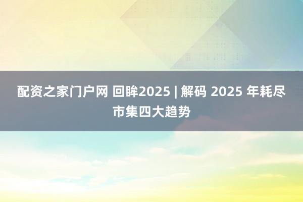 配资之家门户网 回眸2025 | 解码 2025 年耗尽市集四大趋势
