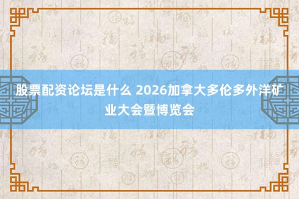 股票配资论坛是什么 2026加拿大多伦多外洋矿业大会暨博览会