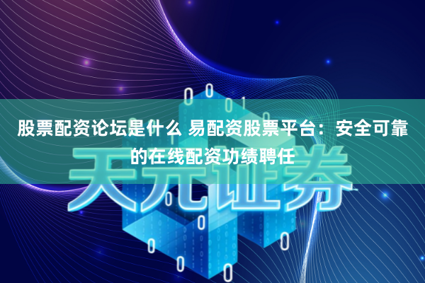 股票配资论坛是什么 易配资股票平台：安全可靠的在线配资功绩聘任
