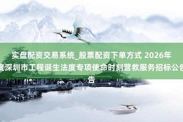 实盘配资交易系统_股票配资下单方式 2026年度深圳市工程诞生法度专项使命时刻营救服务招标公告
