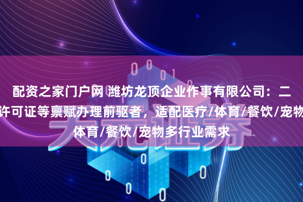 配资之家门户网 潍坊龙顶企业作事有限公司：二类医疗器械许可证等禀赋办理前驱者，适配医疗/体育/餐饮/宠物多行业需求