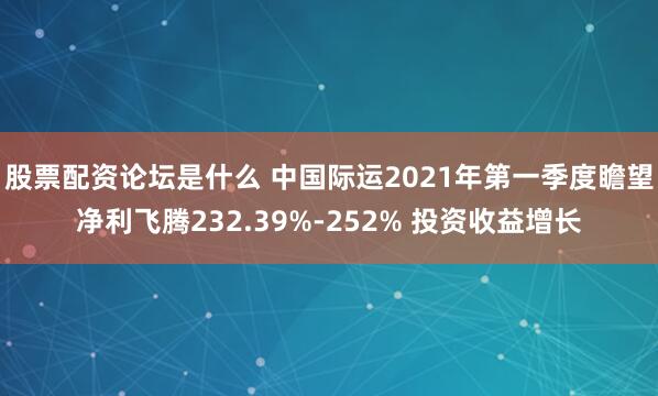 股票配资论坛是什么 中国际运2021年第一季度瞻望净利飞腾232.39%-252% 投资收益增长