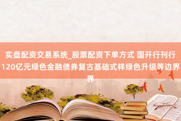 实盘配资交易系统_股票配资下单方式 国开行刊行120亿元绿色金融债券复古基础式样绿色升级等边界