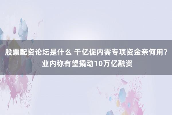 股票配资论坛是什么 千亿促内需专项资金奈何用？ 业内称有望撬动10万亿融资