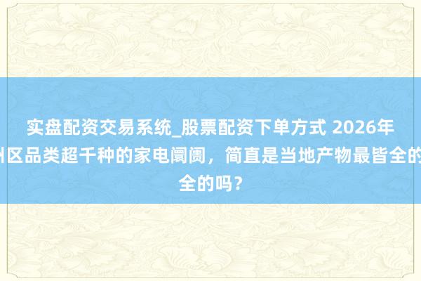 实盘配资交易系统_股票配资下单方式 2026年通州区品类超千种的家电阛阓，简直是当地产物最皆全的吗？