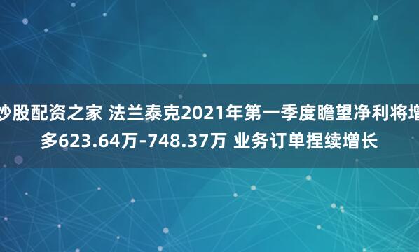 炒股配资之家 法兰泰克2021年第一季度瞻望净利将增多623.64万-748.37万 业务订单捏续增长