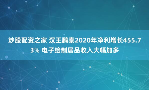 炒股配资之家 汉王鹏泰2020年净利增长455.73% 电子绘制居品收入大幅加多