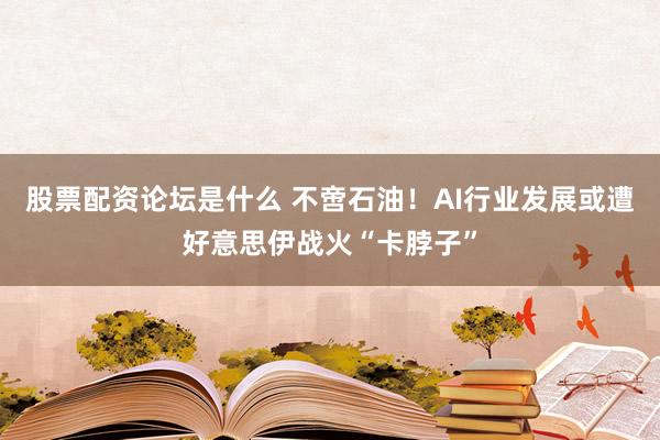 股票配资论坛是什么 不啻石油！AI行业发展或遭好意思伊战火“卡脖子”