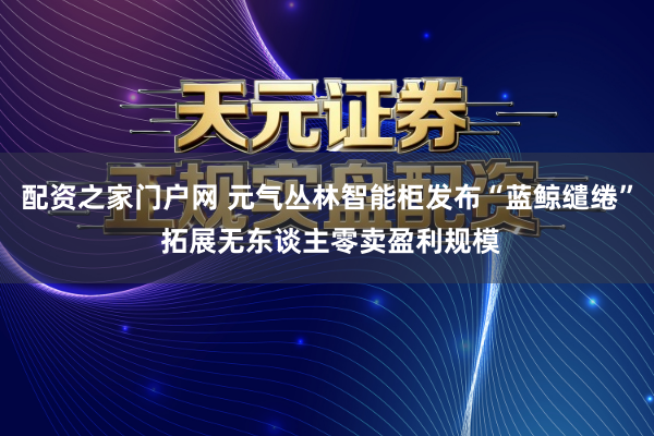 配资之家门户网 元气丛林智能柜发布“蓝鲸缱绻” 拓展无东谈主零卖盈利规模